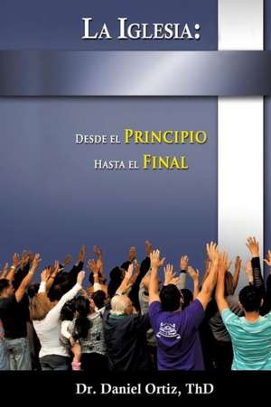 La Iglesia: Desde El Principio Hasta El Final de Thd Dr Daniel Ortiz