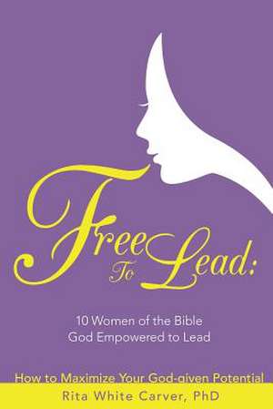 Free to Lead: 10 Women of the Bible God Empowered to Lead de Phd Rita White Carver