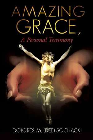 Amazing Grace, a Personal Testimony de Dolores M. (Dee) Sochacki