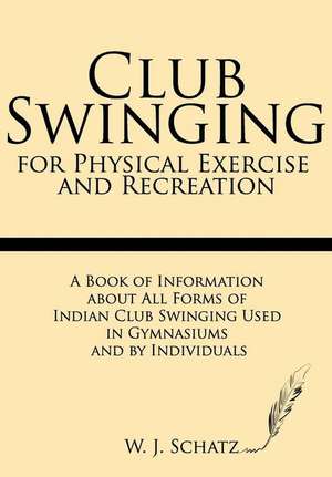 Club Swinging for Physical Exercise and Recreation de W. J. Schatz