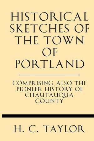 Historical Sketches of the Town of Portland Comprising Also the Pioneer History of Chautauqua County de H. C. Taylor