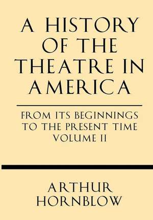 A History of the Theatre in America from Its Beginnings to the Present Time Volume II de Arthur Hornblow