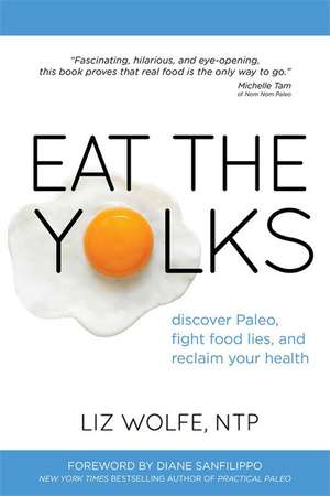 Eat the Yolks: Discover Paleo, Fight Food Lies, and Reclaim Your Health de Liz Wolfe