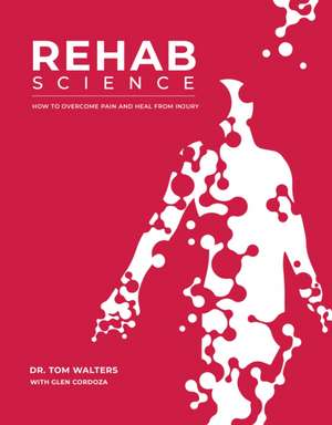 Rehab Science: The Complete Guide to Overcoming Pain, Healing from Injury, and Increasing Mobility de Tom Walters