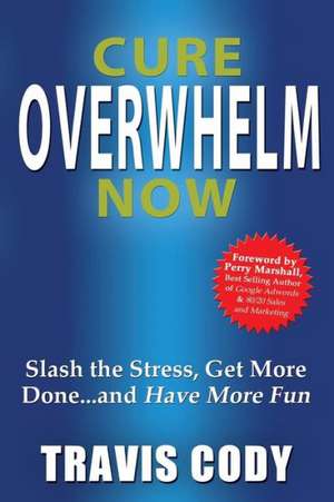 Cure Overwhelm Now: Slash the Stress, Get More Done... and Have More Fun de Travis Cody