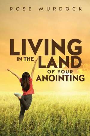 Living in the Land of Your Anointing de Rose Murdock