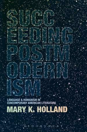 Succeeding Postmodernism: Language and Humanism in Contemporary American Literature de Dr. Mary K. Holland