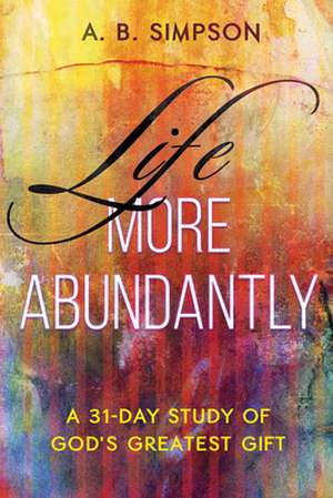 Life More Abundantly: A 31-Day Study of God's Greatest Gift de A. B. Simpson