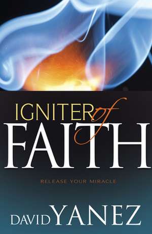 Igniter of Faith: Release Your Miracle de David Yanez