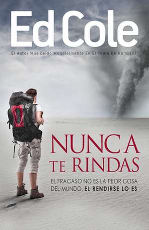 Nunca Te Rindas: El Fracaso No Es la Peor Cosa del Mundo, el Rendirse Lo Es de Edwin Cole