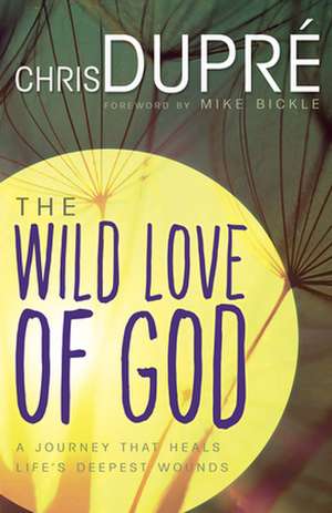 Wild Love of God: A Journey That Heals Life's Deepest Wounds de Chris Dupre