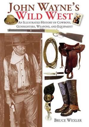 John Wayne's Wild West: An Illustrated History of Cowboys, Gunfighters, Weapons, and Equipment de Bruce Wexler