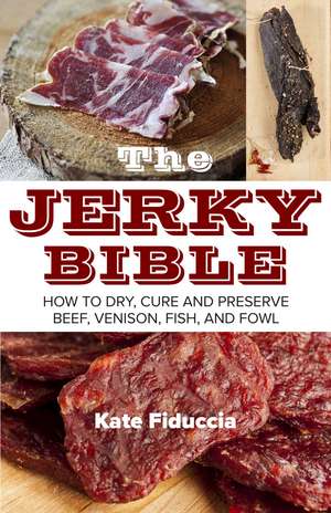 The Jerky Bible: How to Dry, Cure, and Preserve Beef, Venison, Fish, and Fowl de Kate Fiduccia