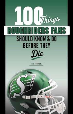 100 Things Roughriders Fans Should Know & Do Before They Die de Rob Vanstone