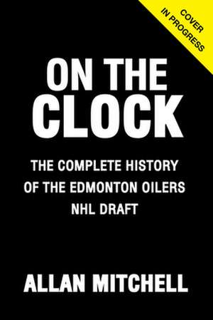 On the Clock: Edmonton Oilers: Behind the Scenes with the Edmonton Oilers at the NHL Draft de Allan Mitchell