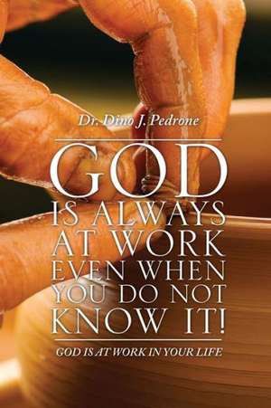 God Is Always at Work Even When You Do Not Know It! de Dr Dino J. Pedrone