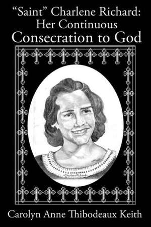 Saint Charlene Richard: Her Continuous Consecration to God de Carolyn Anne Thibodeaux Keith