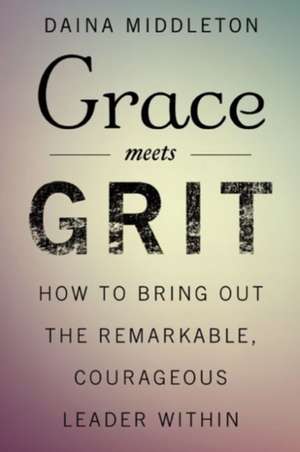 Grace Meets Grit: How to Bring Out the Remarkable, Courageous Leader Within de Daina Middleton