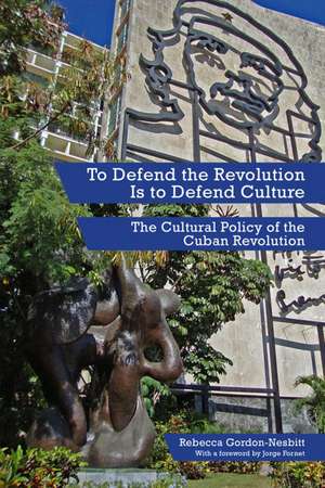 To Defend the Revolution Is to Defend Culture: The Cultural Policy of the Cuban Revolution de Rebecca Gordon-Nesbitt