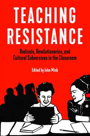 Teaching Resistance: Radicals, Revolutionaries, and Cultural Subversives in the Classroom de John Mink