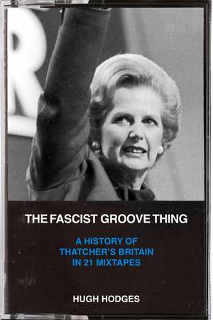 The Fascist Groove Thing: A History of Thatcher's Britain in 21 Mixtapes de Hugh Hodges