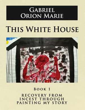 This White House: Recovery from Incest Through Painting My Story (Book One) de Gabriel Orion Marie