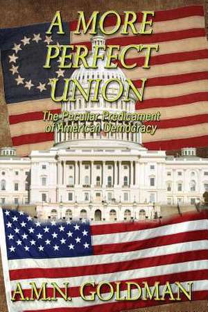 A More Perfect Union: The Peculiar Predicament of American Democracy de A. M. N. Goldman