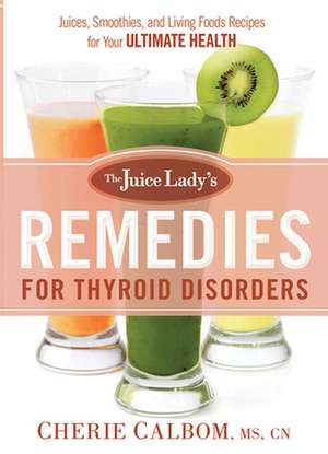 The Juice Lady's Remedies for Thyroid Disorders: Juices, Smoothies, and Living Foods Recipes for Your Ultimate Health de Cherie Calbom