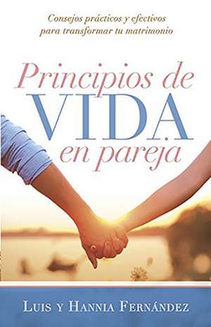 Principios de Vida En Pareja: Consejos Practicos y Efectivos Para Transformar Tu Matrimonio de Luis Fernandez