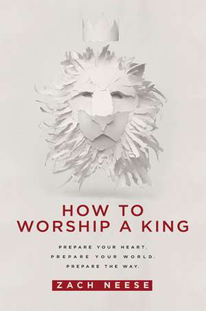 How to Worship a King: Prepare Your Heart. Prepare Your World. Prepare the Way. de Zach Neese