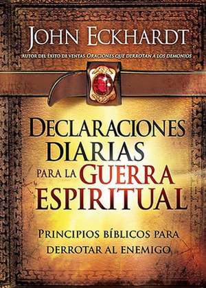 Declaraciones Diarias Para La Guerra Espiritual: Principios Biblicos Para Derrotar Al Enemigo de John Eckhardt