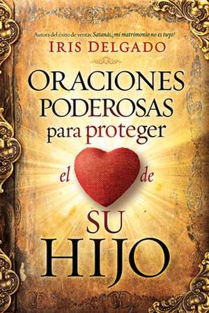 Oraciones Poderosas Para Proteger El Corazón de Su Hijo / Powerful Prayers to PR Otect the Heart of Your Child de Iris Delgado