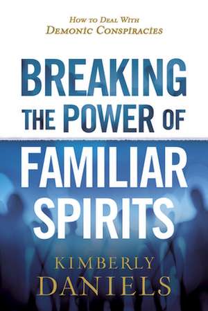 Breaking the Power of Familiar Spirits: How to Deal with Demonic Conspiracies de Kimberly Daniels