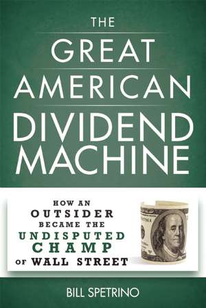 The Great American Dividend Machine: How an Outsider Became the Undisputed Champ of Wall Street de Bill Spetrino