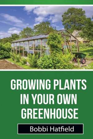 Growing Plants in Your Own Greenhouse de Bobbi Hatfield