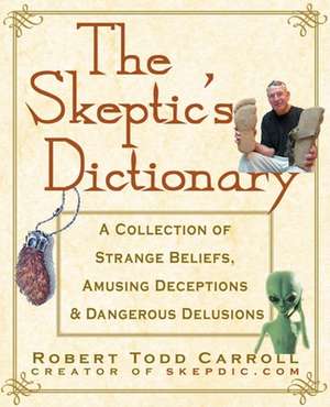 The Skeptic's Dictionary: A Collection of Strange Beliefs, Amusing Deceptions, and Dangerous Delusions de Robert Carroll