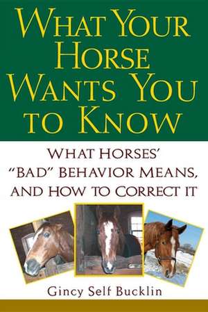 What Your Horse Wants You to Know: What Horses' "Bad" Behavior Means, and How to Correct It de Gincy Self Bucklin