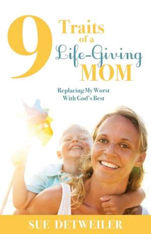 9 Traits of a Life-Giving Mom: Replacing My Worst with God's Best de Sue Detweiler