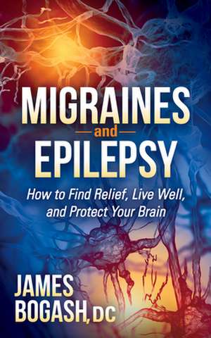 Migraines and Epilepsy: How to Find Relief, Live Well, and Protect Your Brain de James Bogash