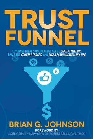 Trust Funnel: Leverage Today's Online Currency to Grab Attention, Drive and Convert Traffic, and Live a Fabulous Wealthy Life de Brian G. Johnson