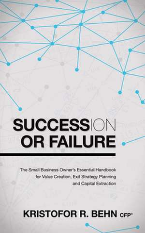 Succession or Failure: The Small Business Owner's Essential Handbook for Value Creation, Exit Strategy Planning and Capital Extraction de Kristofor R. Behn