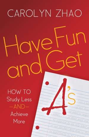 Have Fun & Get A's: How to Study Less and Achieve More de Carolyn Zhao