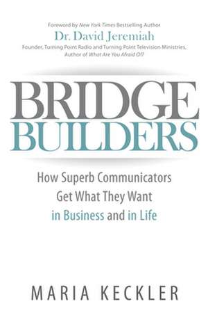 Bridge Builders: How Superb Communicators Get What They Want in Business and in Life de Maria Keckler