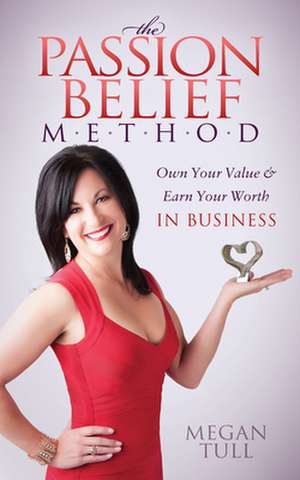 The Passion Belief Method: Own Your Value and Earn Your Worth in Business de Megan Tull