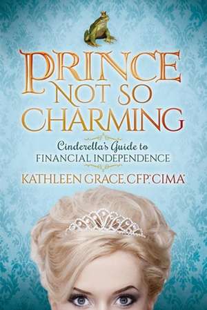 Prince Not So Charming: Cinderellaas Guide to Financial Independence de Kathleen Grace