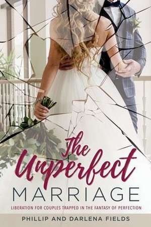 The Unperfect Marriage: Liberation for couples trapped in the fantasy of perfection de Phillip Fields