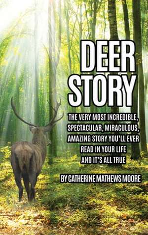 Deer Story: The Very Most Incredible, Spectacular, Miraculous, Amazing story You'll Ever Read In Your Life And It's All True de Catherine Mathews Moore