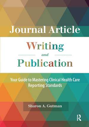 Journal Article Writing and Publication: Your Guide to Mastering Clinical Health Care Reporting Standards de Sharon A. Gutman