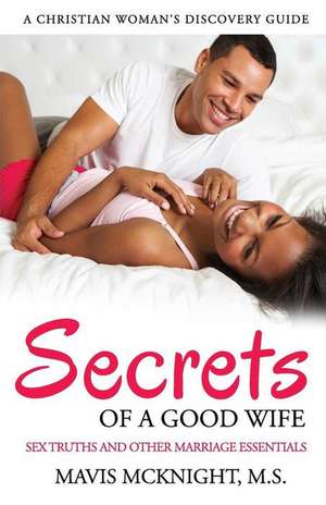 Secrets of a Good Wife: Sex Truths and Other Marriage Essentials-A Christian Woman's Discovery Guide de Mavis McKnight