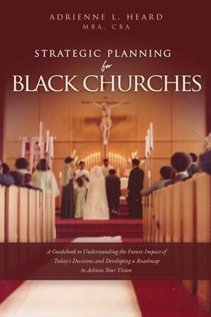 Strategic Planning For Black Churches: A Guidebook to Understanding the Future Impact of Today's Decisions and Developing a Roadmap to Achieve Your Vi de Mba Cba Heard